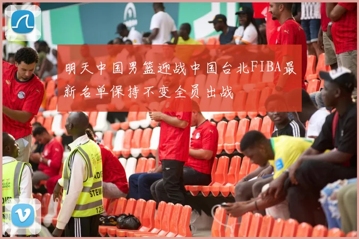 明天中国男篮迎战中国台北FIBA最新名单保持不变全员出战