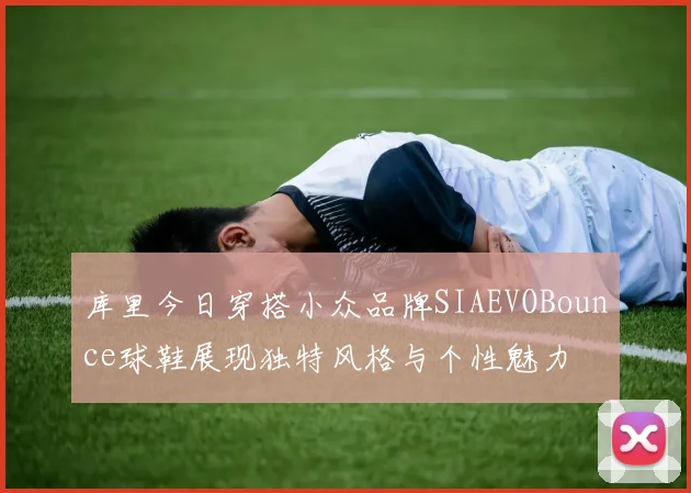 库里今日穿搭小众品牌SIAEVOBounce球鞋展现独特风格与个性魅力