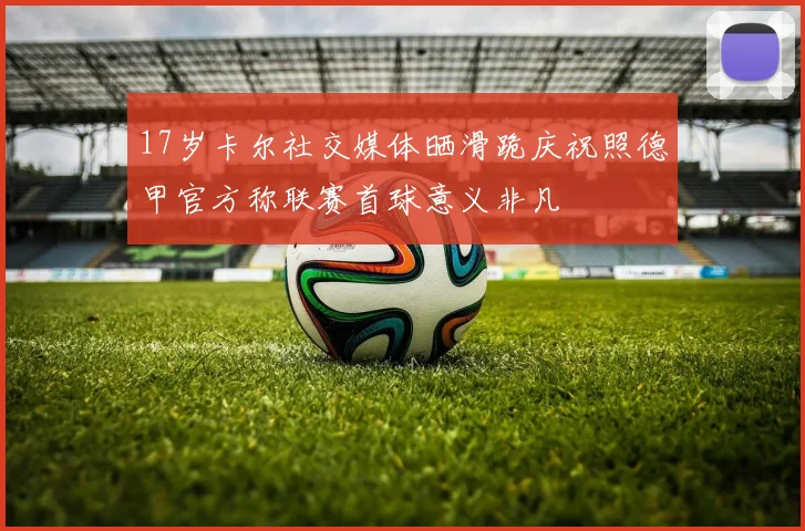17岁卡尔社交媒体晒滑跪庆祝照德甲官方称联赛首球意义非凡