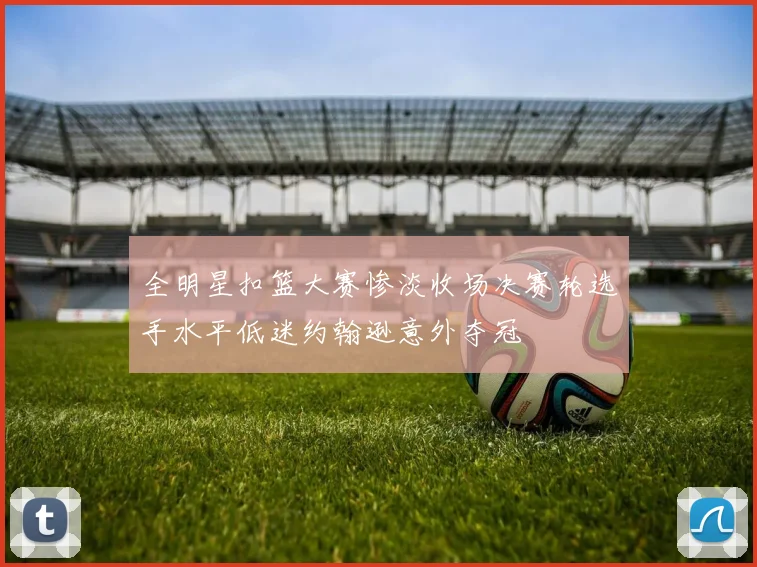 全明星扣篮大赛惨淡收场决赛轮选手水平低迷约翰逊意外夺冠