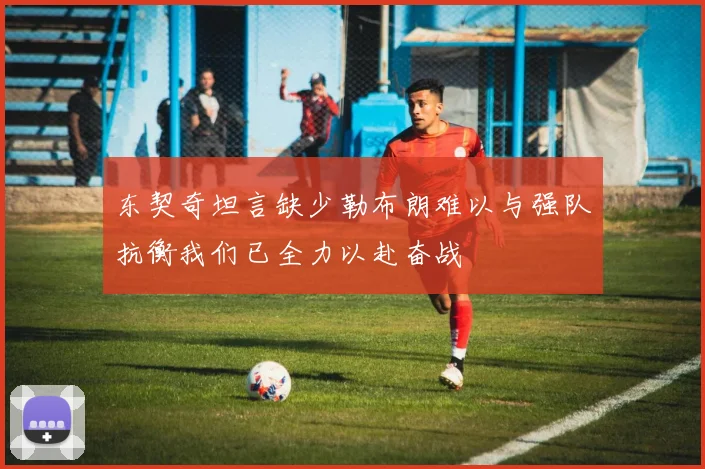 东契奇坦言缺少勒布朗难以与强队抗衡我们已全力以赴奋战