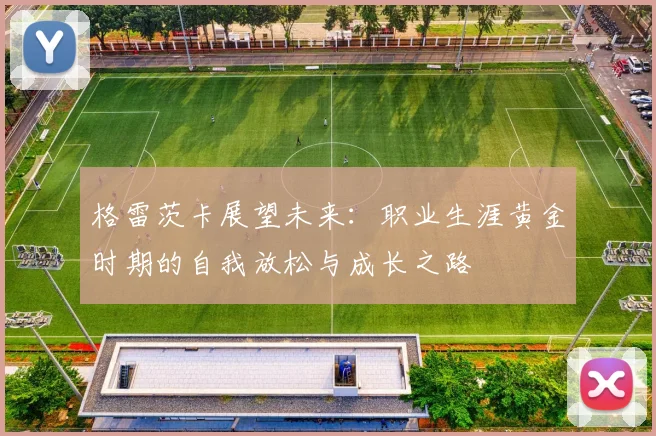 格雷茨卡展望未来：职业生涯黄金时期的自我放松与成长之路