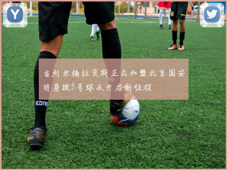 吉列尔梅拉莫斯正式加盟北京国安将身披5号球衣开启新征程