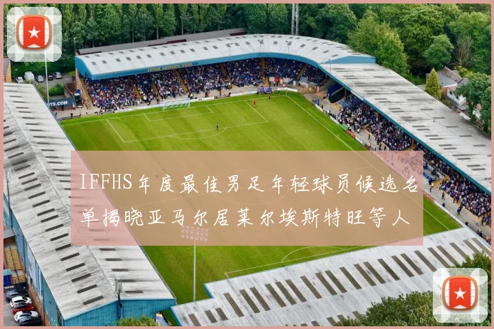 IFFHS年度最佳男足年轻球员候选名单揭晓亚马尔居莱尔埃斯特旺等人入围