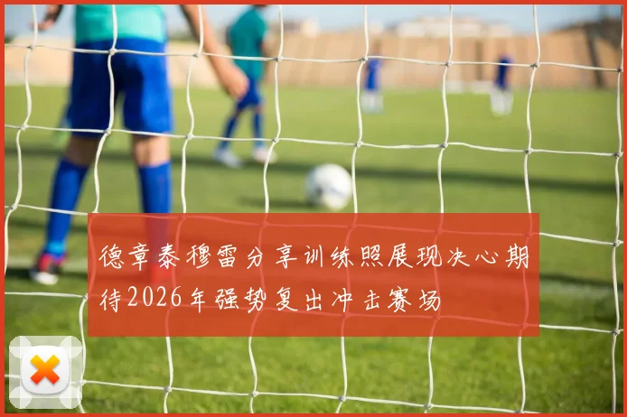 德章泰穆雷分享训练照展现决心期待2026年强势复出冲击赛场