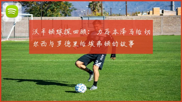 沃辛顿球探回顾：力荐本泽马给切尔西与罗德里给埃弗顿的故事