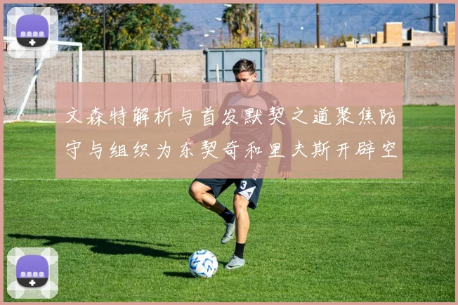 文森特解析与首发默契之道聚焦防守与组织为东契奇和里夫斯开辟空间