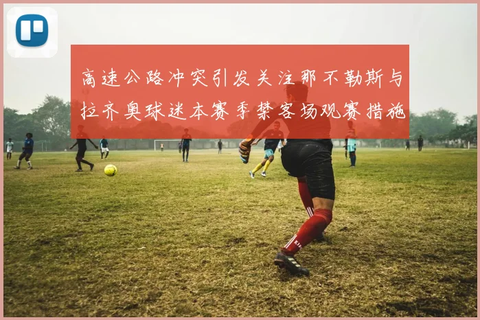 高速公路冲突引发关注那不勒斯与拉齐奥球迷本赛季禁客场观赛措施出台