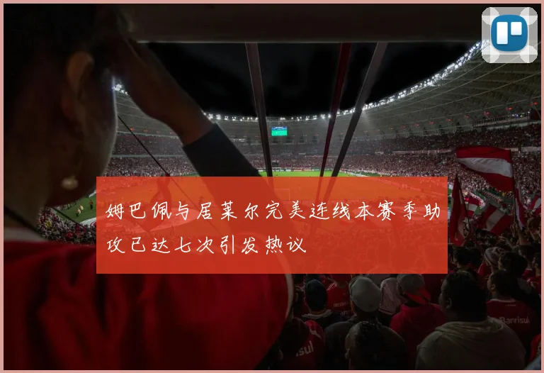 姆巴佩与居莱尔完美连线本赛季助攻已达七次引发热议